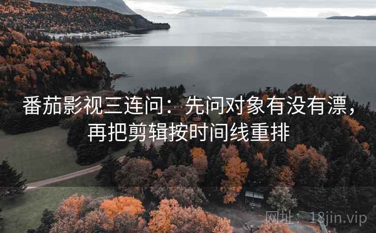 番茄影视三连问：先问对象有没有漂，再把剪辑按时间线重排