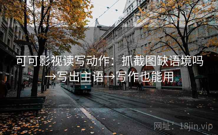 可可影视读写动作：抓截图缺语境吗→写出主语→写作也能用