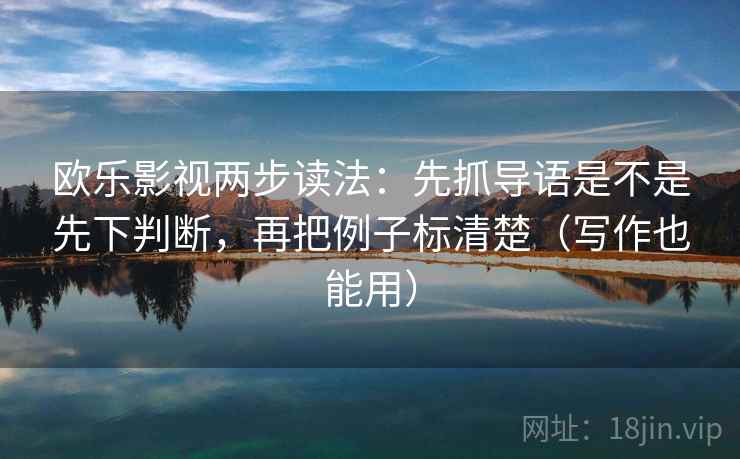 欧乐影视两步读法：先抓导语是不是先下判断，再把例子标清楚（写作也能用）