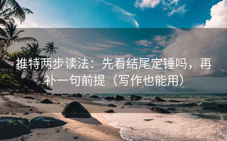 推特两步读法：先看结尾定锤吗，再补一句前提（写作也能用）