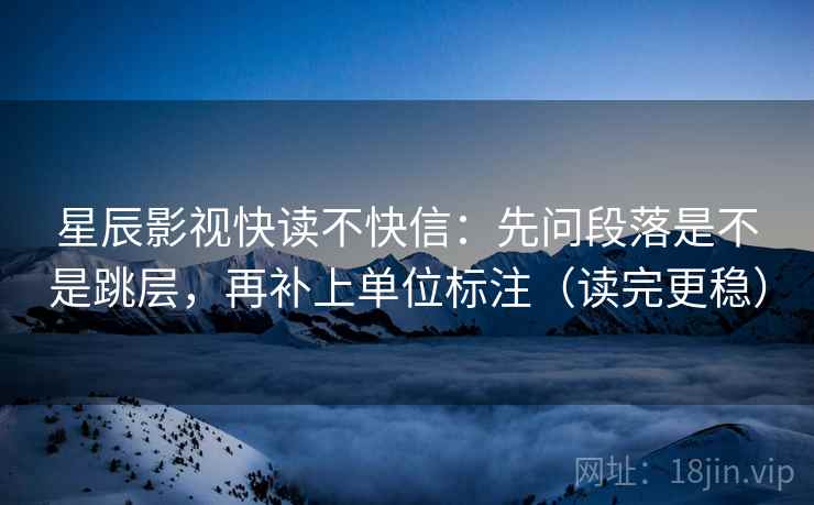 星辰影视快读不快信：先问段落是不是跳层，再补上单位标注（读完更稳）