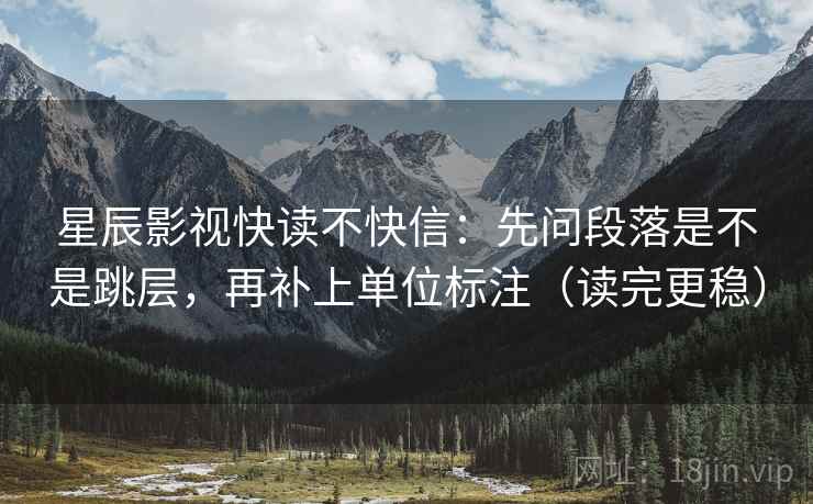 星辰影视快读不快信：先问段落是不是跳层，再补上单位标注（读完更稳）