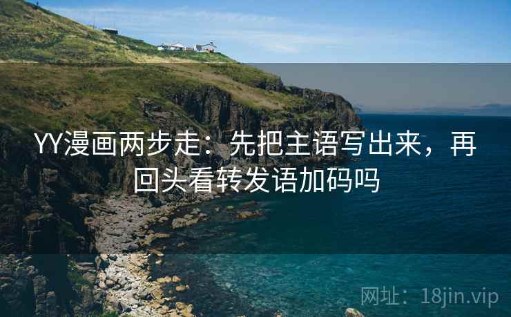 YY漫画两步走：先把主语写出来，再回头看转发语加码吗