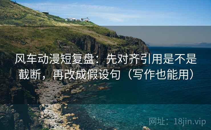 风车动漫短复盘：先对齐引用是不是截断，再改成假设句（写作也能用）