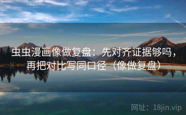 虫虫漫画像做复盘：先对齐证据够吗，再把对比写同口径（像做复盘）