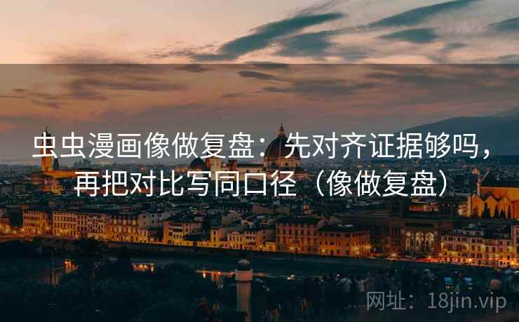 虫虫漫画像做复盘：先对齐证据够吗，再把对比写同口径（像做复盘）