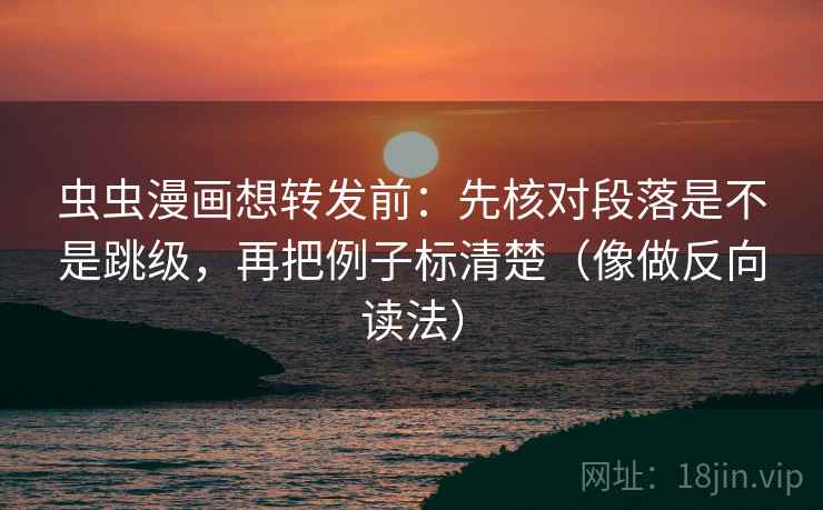 虫虫漫画想转发前：先核对段落是不是跳级，再把例子标清楚（像做反向读法）