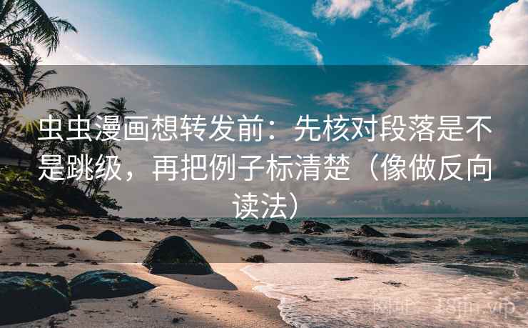 虫虫漫画想转发前：先核对段落是不是跳级，再把例子标清楚（像做反向读法）