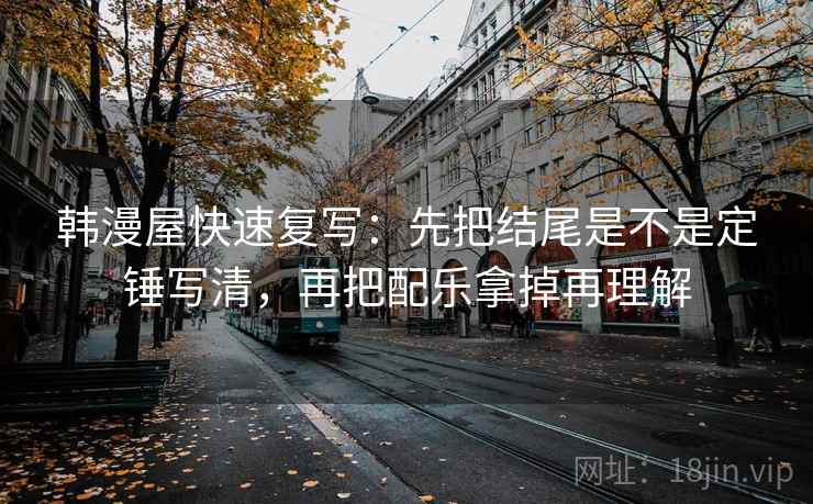 韩漫屋快速复写：先把结尾是不是定锤写清，再把配乐拿掉再理解