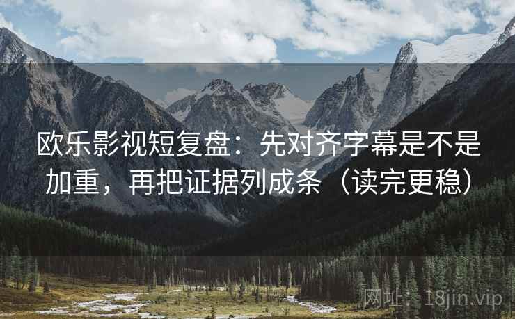 欧乐影视短复盘：先对齐字幕是不是加重，再把证据列成条（读完更稳）