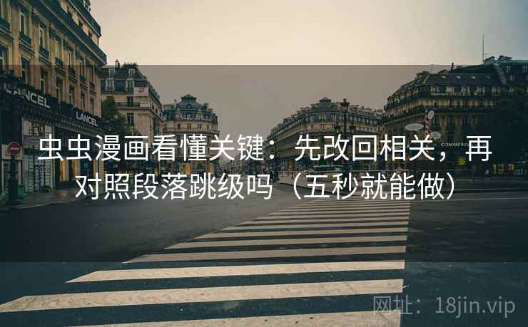 虫虫漫画看懂关键：先改回相关，再对照段落跳级吗（五秒就能做）