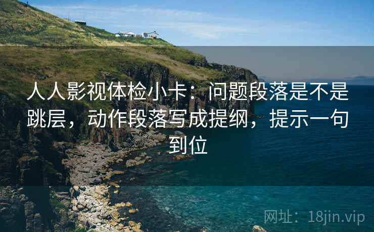人人影视体检小卡：问题段落是不是跳层，动作段落写成提纲，提示一句到位
