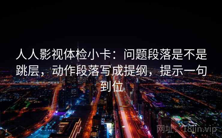 人人影视体检小卡：问题段落是不是跳层，动作段落写成提纲，提示一句到位