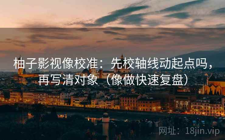 柚子影视像校准：先校轴线动起点吗，再写清对象（像做快速复盘）