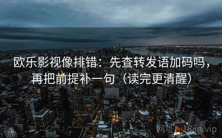 欧乐影视像排错：先查转发语加码吗，再把前提补一句（读完更清醒）
