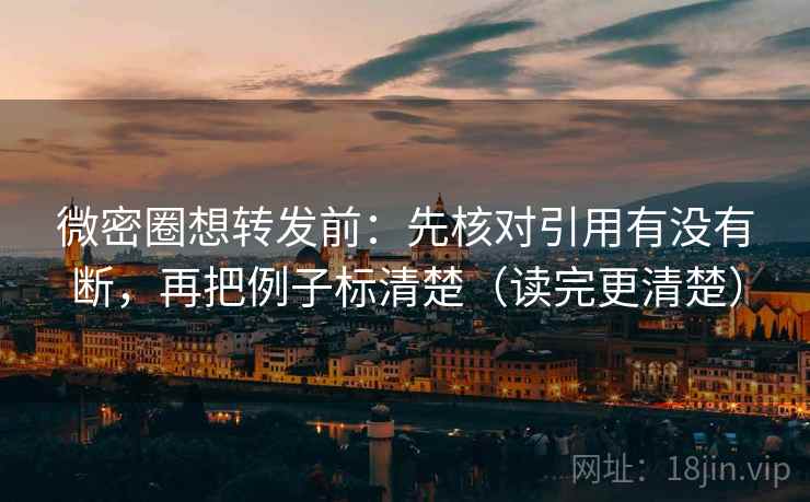 微密圈想转发前：先核对引用有没有断，再把例子标清楚（读完更清楚）