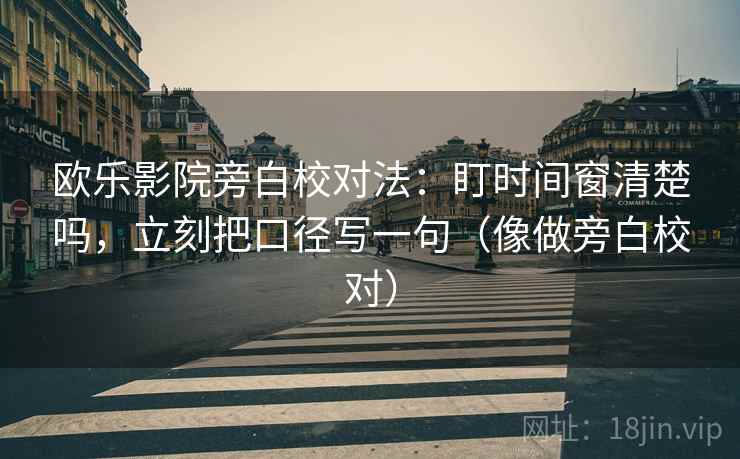 欧乐影院旁白校对法：盯时间窗清楚吗，立刻把口径写一句（像做旁白校对）