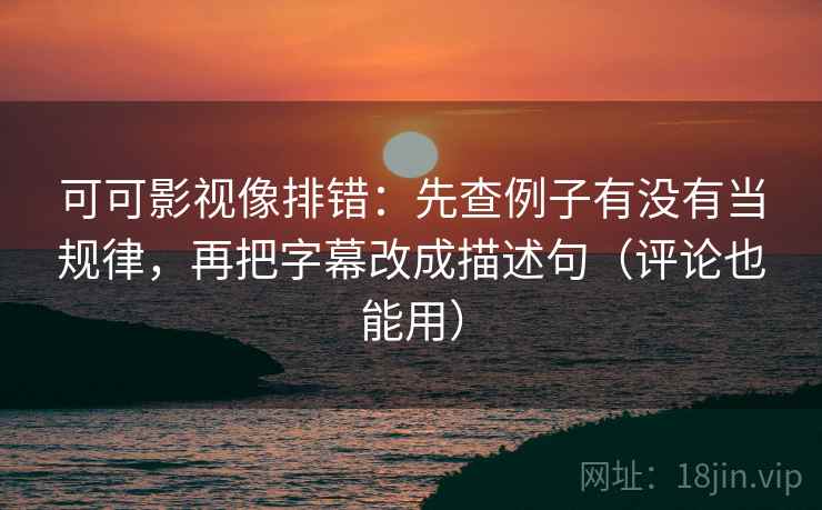 可可影视像排错：先查例子有没有当规律，再把字幕改成描述句（评论也能用）