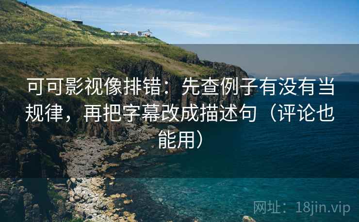 可可影视像排错：先查例子有没有当规律，再把字幕改成描述句（评论也能用）
