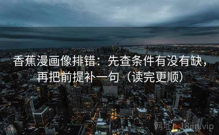香蕉漫画像排错：先查条件有没有缺，再把前提补一句（读完更顺）