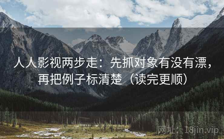 人人影视两步走：先抓对象有没有漂，再把例子标清楚（读完更顺）