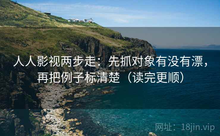 人人影视两步走：先抓对象有没有漂，再把例子标清楚（读完更顺）