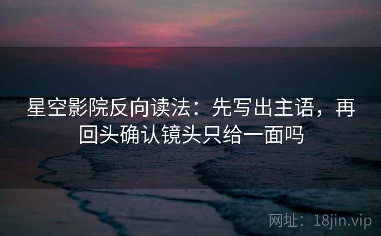 星空影院反向读法：先写出主语，再回头确认镜头只给一面吗