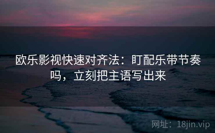 欧乐影视快速对齐法：盯配乐带节奏吗，立刻把主语写出来