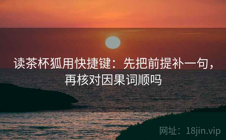 读茶杯狐用快捷键：先把前提补一句，再核对因果词顺吗