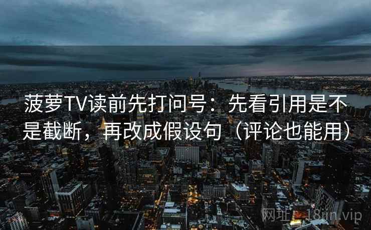 菠萝TV读前先打问号：先看引用是不是截断，再改成假设句（评论也能用）