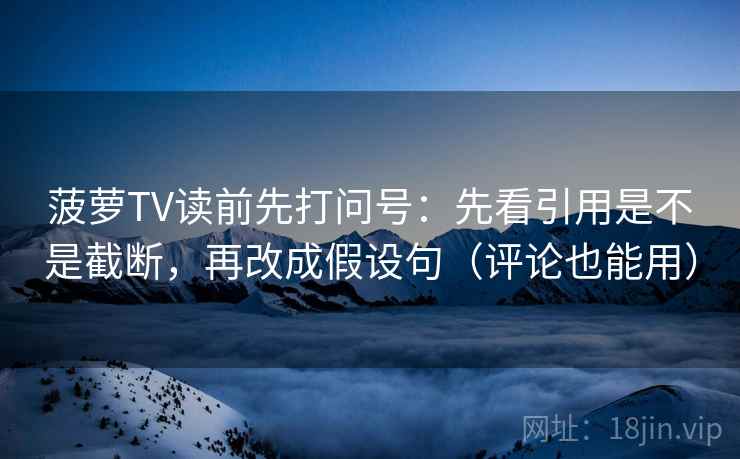 菠萝TV读前先打问号：先看引用是不是截断，再改成假设句（评论也能用）