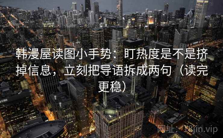 韩漫屋读图小手势：盯热度是不是挤掉信息，立刻把导语拆成两句（读完更稳）