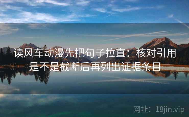读风车动漫先把句子拉直：核对引用是不是截断后再列出证据条目