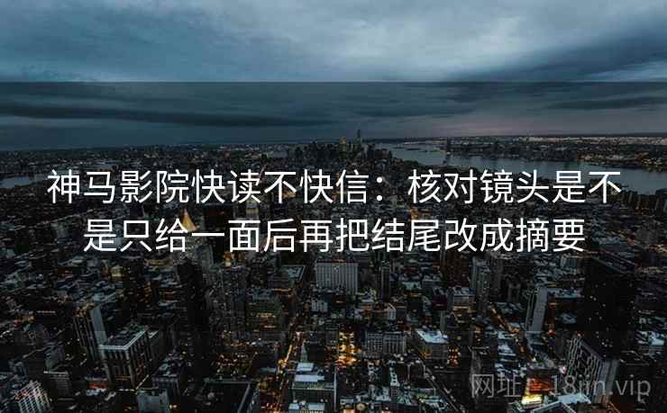 神马影院快读不快信：核对镜头是不是只给一面后再把结尾改成摘要