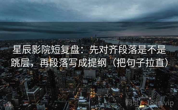 星辰影院短复盘：先对齐段落是不是跳层，再段落写成提纲（把句子拉直）