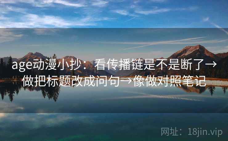 age动漫小抄：看传播链是不是断了→做把标题改成问句→像做对照笔记