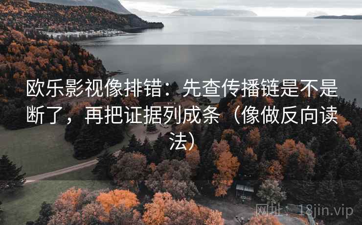 欧乐影视像排错：先查传播链是不是断了，再把证据列成条（像做反向读法）
