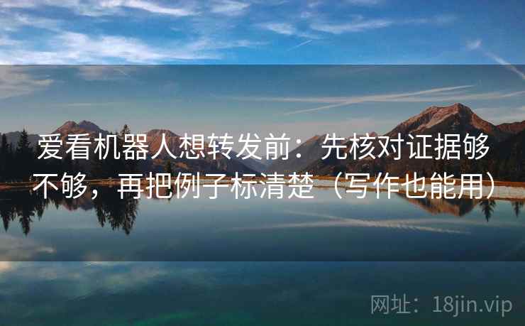 爱看机器人想转发前：先核对证据够不够，再把例子标清楚（写作也能用）