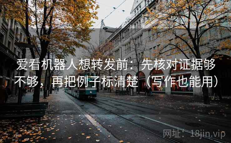 爱看机器人想转发前：先核对证据够不够，再把例子标清楚（写作也能用）