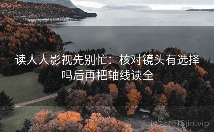 读人人影视先别忙：核对镜头有选择吗后再把轴线读全