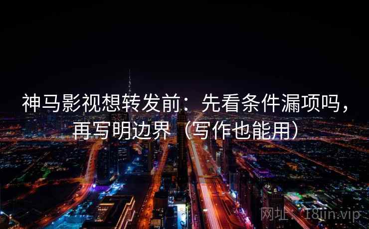 神马影视想转发前：先看条件漏项吗，再写明边界（写作也能用）