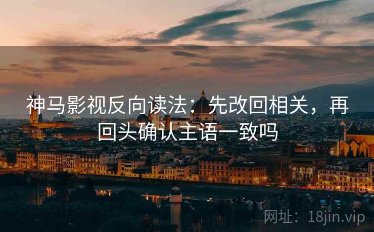 神马影视反向读法：先改回相关，再回头确认主语一致吗