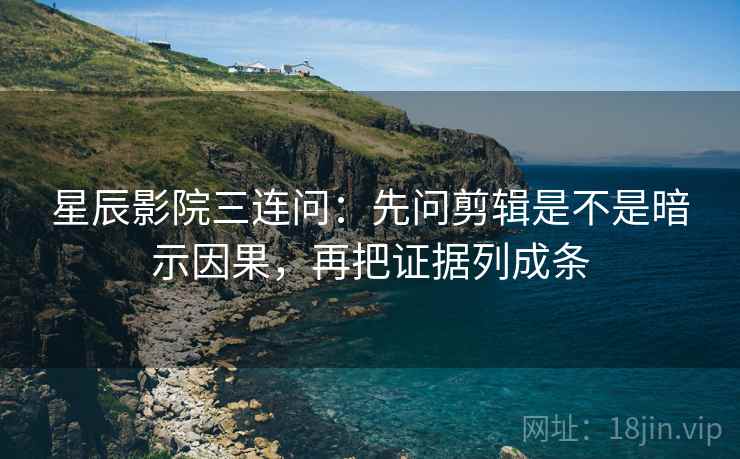 星辰影院三连问：先问剪辑是不是暗示因果，再把证据列成条