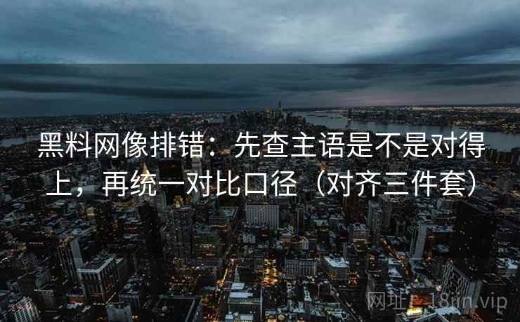 黑料网像排错：先查主语是不是对得上，再统一对比口径（对齐三件套）