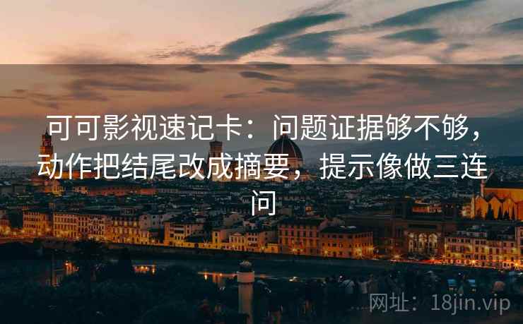 可可影视速记卡：问题证据够不够，动作把结尾改成摘要，提示像做三连问
