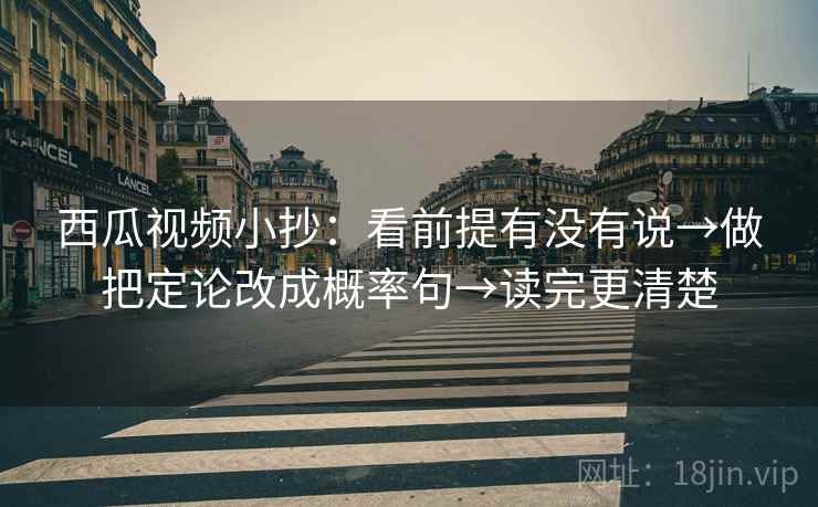 西瓜视频小抄：看前提有没有说→做把定论改成概率句→读完更清楚