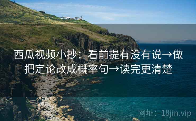 西瓜视频小抄：看前提有没有说→做把定论改成概率句→读完更清楚