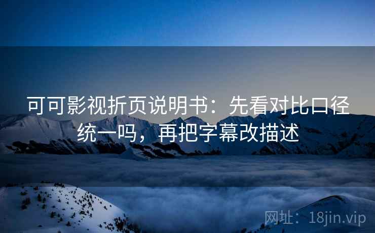 可可影视折页说明书：先看对比口径统一吗，再把字幕改描述
