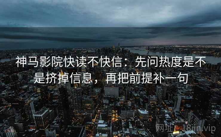 神马影院快读不快信：先问热度是不是挤掉信息，再把前提补一句