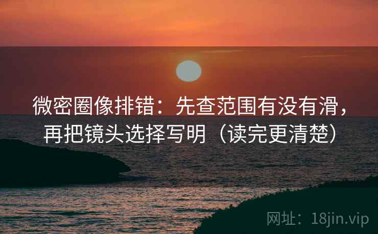 微密圈像排错：先查范围有没有滑，再把镜头选择写明（读完更清楚）